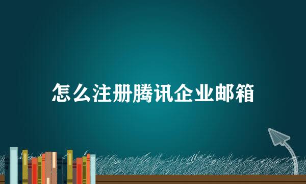 怎么注册腾讯企业邮箱