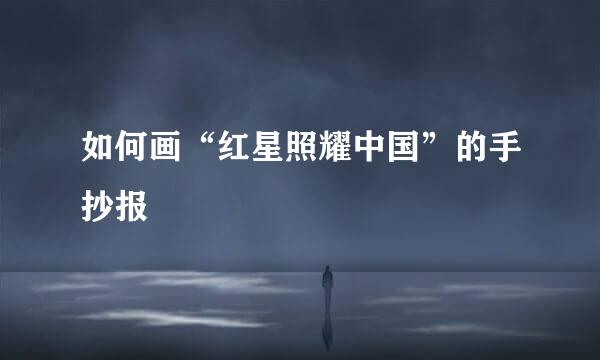 如何画“红星照耀中国”的手抄报
