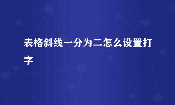 表格斜线一分为二怎么设置打字