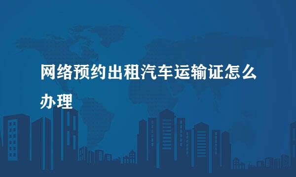 网络预约出租汽车运输证怎么办理