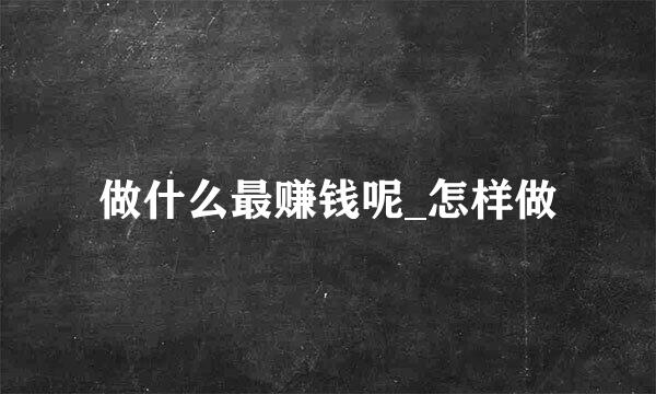 做什么最赚钱呢_怎样做