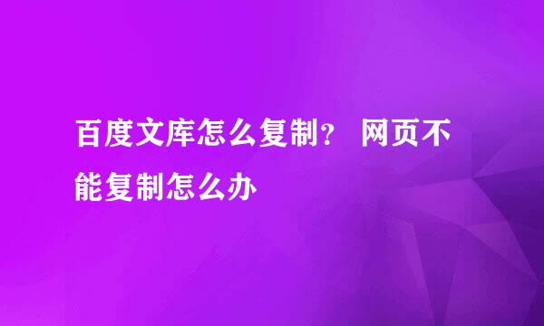 百度文库怎么复制？ 网页不能复制怎么办