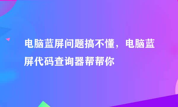 电脑蓝屏问题搞不懂，电脑蓝屏代码查询器帮帮你
