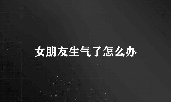 女朋友生气了怎么办