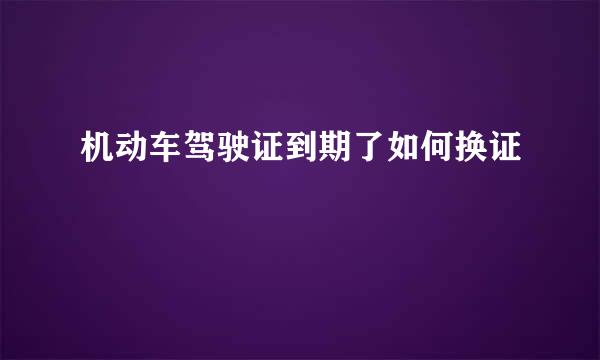 机动车驾驶证到期了如何换证