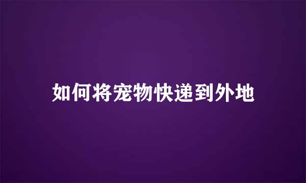 如何将宠物快递到外地