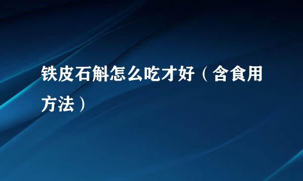 铁皮石斛怎么吃才好（含食用方法）