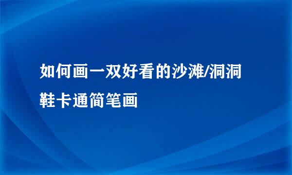 如何画一双好看的沙滩/洞洞鞋卡通简笔画
