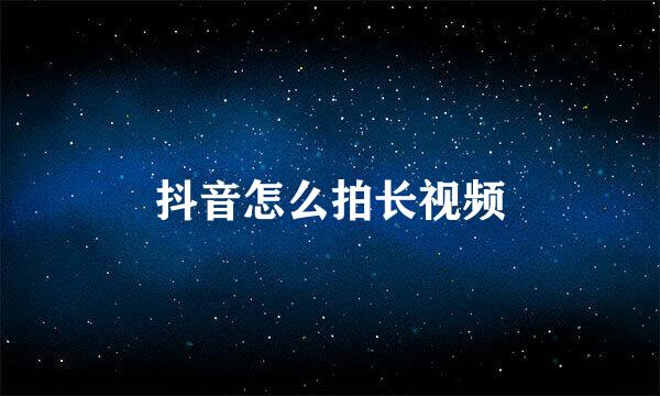 抖音怎么拍长视频