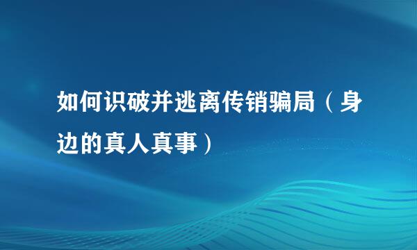 如何识破并逃离传销骗局（身边的真人真事）