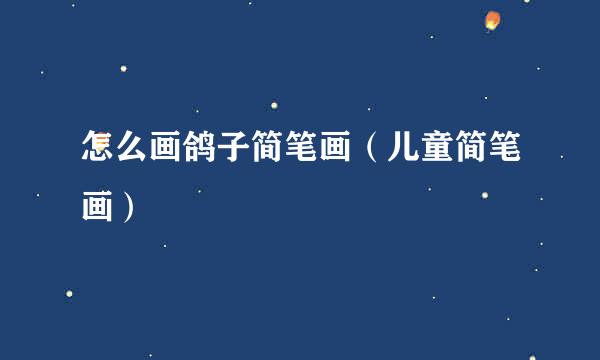 怎么画鸽子简笔画（儿童简笔画）
