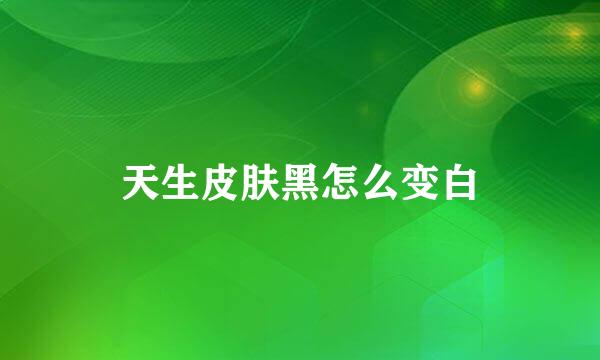 天生皮肤黑怎么变白