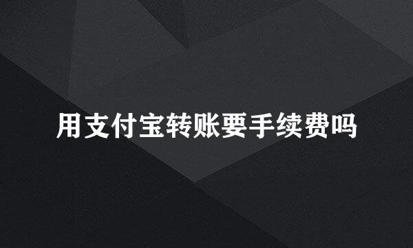 用支付宝转账要手续费吗