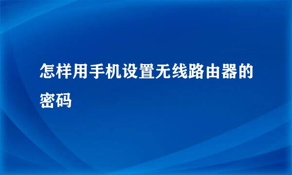 怎样用手机设置无线路由器的密码