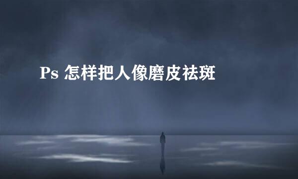 Ps 怎样把人像磨皮祛斑 