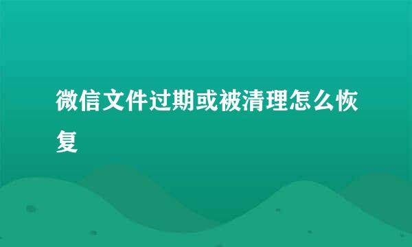 微信文件过期或被清理怎么恢复