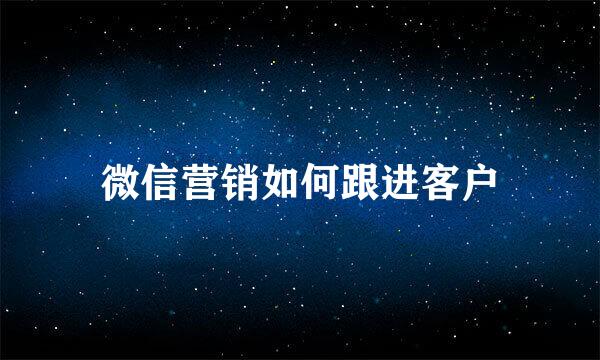 微信营销如何跟进客户