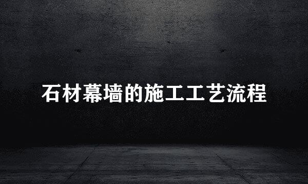 石材幕墙的施工工艺流程