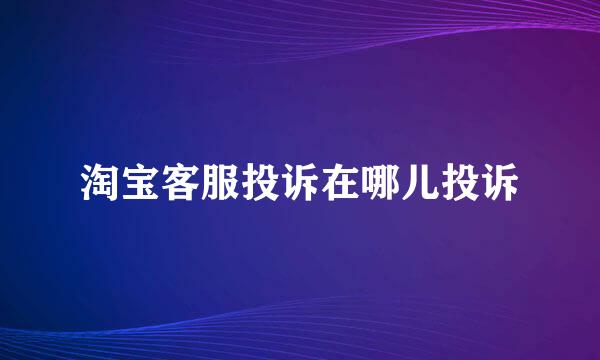 淘宝客服投诉在哪儿投诉