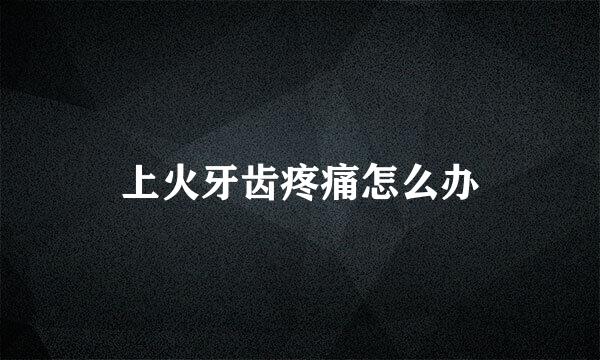上火牙齿疼痛怎么办