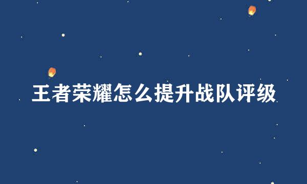 王者荣耀怎么提升战队评级