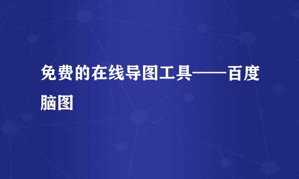 免费的在线导图工具——百度脑图