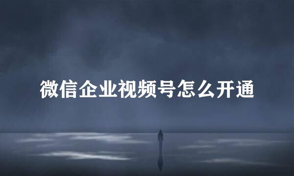 微信企业视频号怎么开通