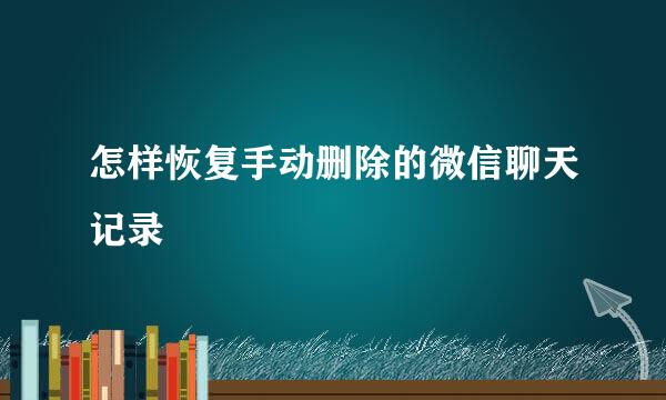 怎样恢复手动删除的微信聊天记录