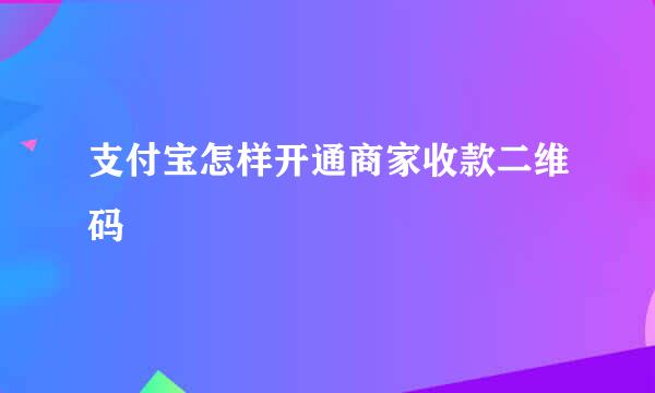 支付宝怎样开通商家收款二维码