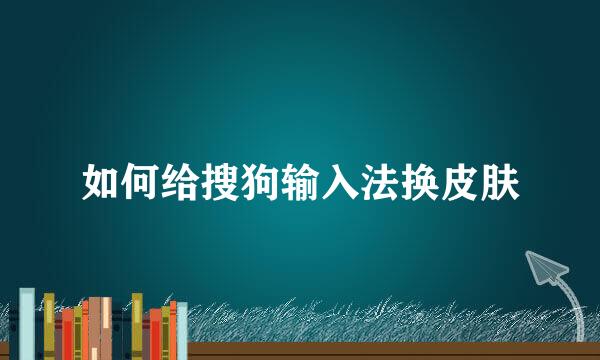 如何给搜狗输入法换皮肤