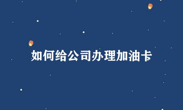 如何给公司办理加油卡