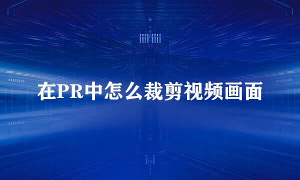 在PR中怎么裁剪视频画面