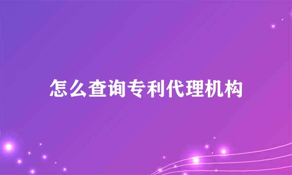 怎么查询专利代理机构