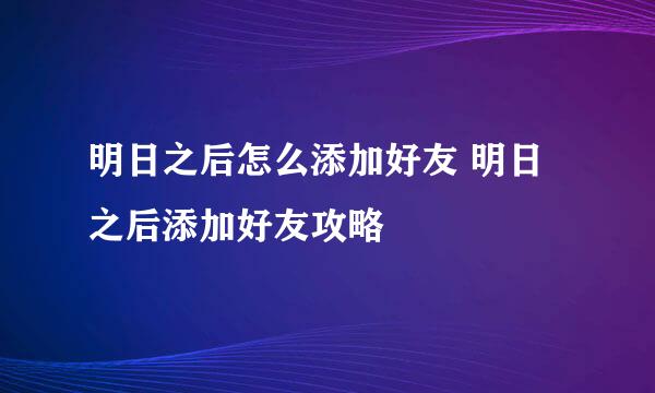 明日之后怎么添加好友 明日之后添加好友攻略
