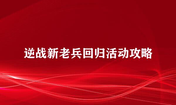 逆战新老兵回归活动攻略