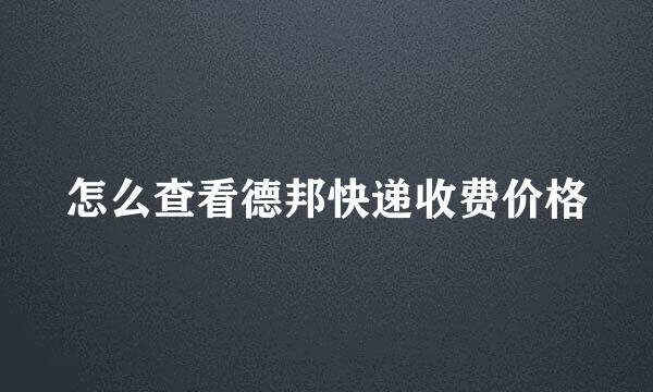 怎么查看德邦快递收费价格