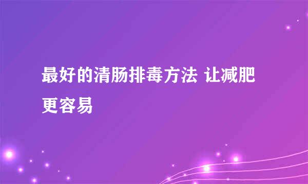 最好的清肠排毒方法 让减肥更容易