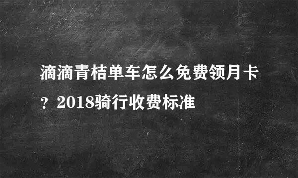 滴滴青桔单车怎么免费领月卡？2018骑行收费标准