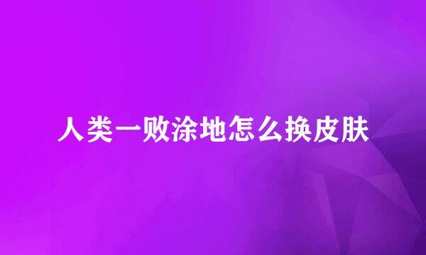 人类一败涂地怎么换皮肤