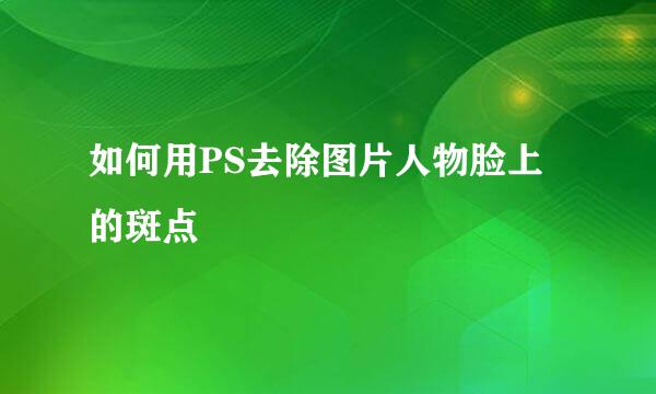如何用PS去除图片人物脸上的斑点
