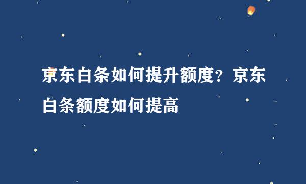 京东白条如何提升额度？京东白条额度如何提高