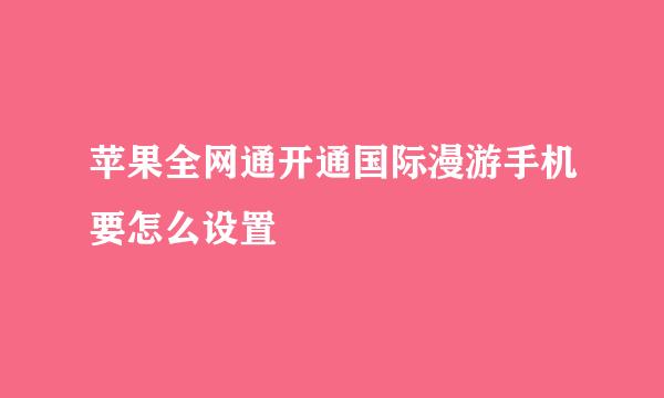 苹果全网通开通国际漫游手机要怎么设置