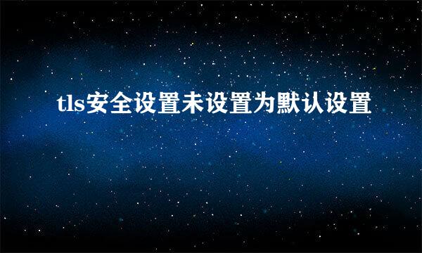 tls安全设置未设置为默认设置