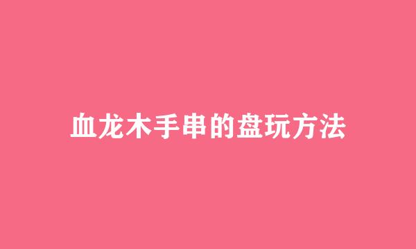 血龙木手串的盘玩方法