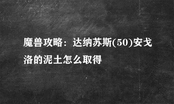 魔兽攻略：达纳苏斯(50)安戈洛的泥土怎么取得