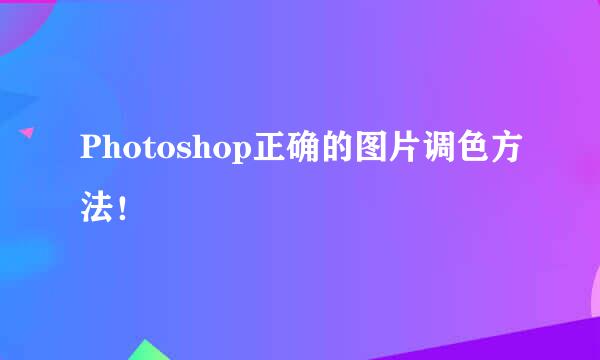 Photoshop正确的图片调色方法！