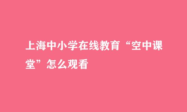 上海中小学在线教育“空中课堂”怎么观看