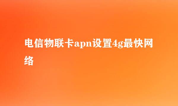 电信物联卡apn设置4g最快网络