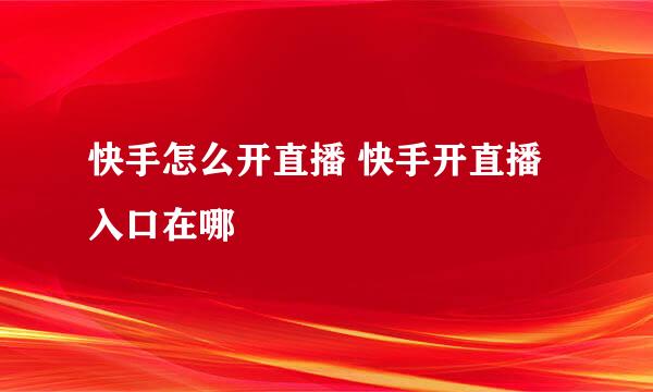 快手怎么开直播 快手开直播入口在哪