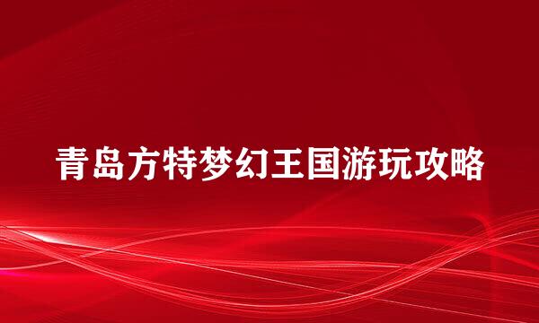 青岛方特梦幻王国游玩攻略